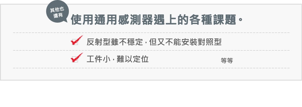 [其他也還有] 使用通用感測器遇上的各種課題。 / 反射型雖不穩定，但又不能安裝對照型, 工件小，難以定位 等等