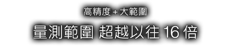 高精度+大範圍 量測範圍 超越以往 16 倍
