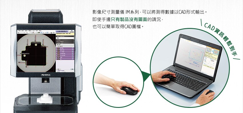 影像尺寸測量儀 IM系列，可以將測得數據以CAD形式輸出。即使手邊只有製品沒有圖面的請況，也可以簡單取得CAD圖檔。 / CAD資訊輕鬆到手