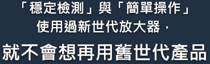 「穩定檢測」與「簡單操作」使用過新世代放大器，就不會想再用舊世代產品